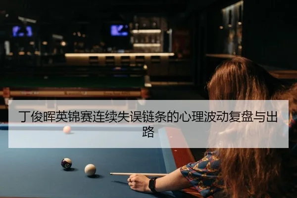 丁俊晖英锦赛连续失误链条的心理波动复盘与出路