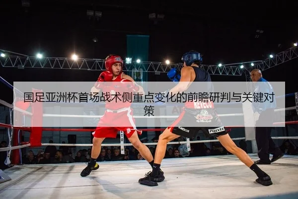 国足亚洲杯首场战术侧重点变化的前瞻研判与关键对策